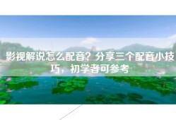 影视解说怎么配音？分享三个配音小技巧，初学者可参考