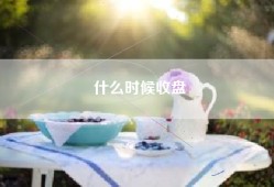 什么时候收盘