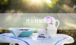 什么时候收盘