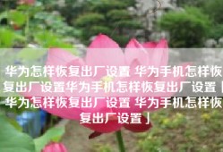 华为怎样恢复出厂设置 华为手机怎样恢复出厂设置华为手机怎样恢复出厂设置「华为怎样恢复出厂设置 华为手机怎样恢复出厂设置」