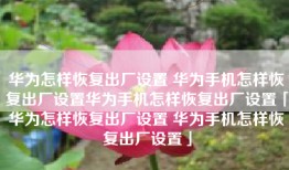 华为怎样恢复出厂设置 华为手机怎样恢复出厂设置华为手机怎样恢复出厂设置「华为怎样恢复出厂设置 华为手机怎样恢复出厂设置」