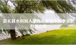崇礼县水利局人事任命推动水利事业跃升新台阶