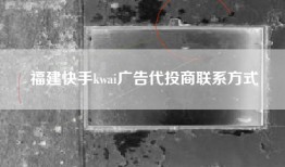 福建快手kwai广告代投商联系方式