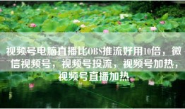 视频号电脑直播比OBS推流好用10倍，微信视频号，视频号投流，视频号加热，视频号直播加热