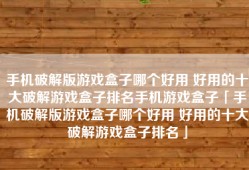 手机破解版游戏盒子哪个好用 好用的十大破解游戏盒子排名手机游戏盒子「手机破解版游戏盒子哪个好用 好用的十大破解游戏盒子排名」