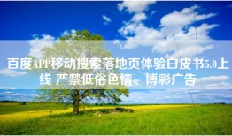 百度APP移动搜索落地页体验白皮书5.0上线 严禁低俗色情、博彩广告