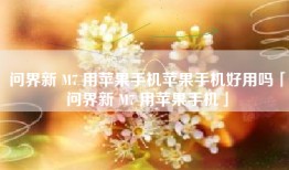 问界新 M7 用苹果手机苹果手机好用吗「问界新 M7 用苹果手机」
