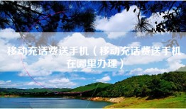 移动充话费送手机（移动充话费送手机在哪里办理）