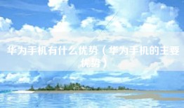 华为手机有什么优势（华为手机的主要优势）