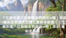 「七星彩第六位振幅走势图近50期」体彩7星彩走势图大公鸡七星彩手机版「「七星彩第六位振幅走势图近50期」体彩7星彩走势图」