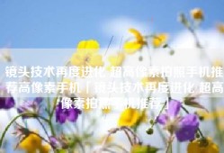 镜头技术再度进化 超高像素拍照手机推荐高像素手机「镜头技术再度进化 超高像素拍照手机推荐」