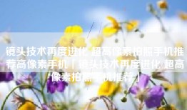 镜头技术再度进化 超高像素拍照手机推荐高像素手机「镜头技术再度进化 超高像素拍照手机推荐」