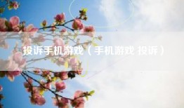 投诉手机游戏（手机游戏 投诉）