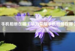 手机相册在哪（华为荣耀手机相册在哪）