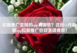 拉新推广变现的app有哪些？这份12月最新app拉新推广价目表请查收！