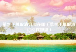 苹果手机取消订阅在哪（苹果手机取消订阅在哪里）