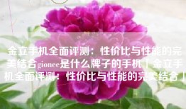 金立手机全面评测：性价比与性能的完美结合gionee是什么牌子的手机「金立手机全面评测：性价比与性能的完美结合」