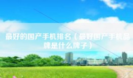 最好的国产手机排名（最好国产手机品牌是什么牌子）