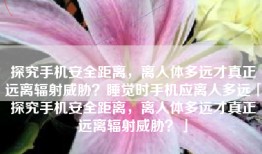 探究手机安全距离，离人体多远才真正远离辐射威胁？睡觉时手机应离人多远「探究手机安全距离，离人体多远才真正远离辐射威胁？」