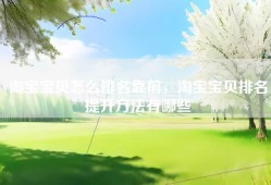 淘宝宝贝怎么排名靠前，淘宝宝贝排名提升方法有哪些