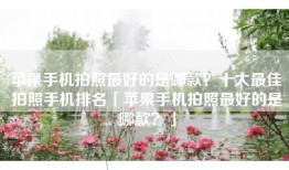 苹果手机拍照最好的是哪款？十大最佳拍照手机排名「苹果手机拍照最好的是哪款？」