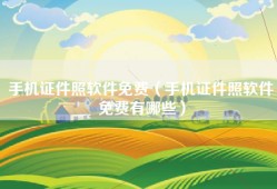 手机证件照软件免费（手机证件照软件免费有哪些）