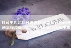 抖音小店如何开通团购(分享抖音团购开通流程及商家运营技巧分享) 2024技术攻略!(超好用)