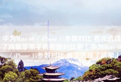 华为Mate 60／iPhone 15参数对比 看完选择了鸿蒙苹果手机参数对比表「华为Mate 60／iPhone 15参数对比 看完选择了鸿蒙」