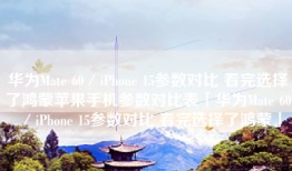 华为Mate 60／iPhone 15参数对比 看完选择了鸿蒙苹果手机参数对比表「华为Mate 60／iPhone 15参数对比 看完选择了鸿蒙」