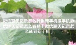 微信聊天记录怎么转到新手机换手机微信聊天记录怎么转移「微信聊天记录怎么转到新手机」