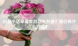 抖音小店草莓类目怎么开通？报白有什么办法？