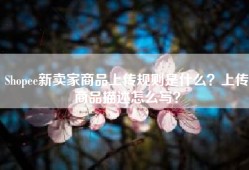Shopee新卖家商品上传规则是什么？上传商品描述怎么写？