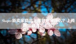 Shopee新卖家商品上传规则是什么？上传商品描述怎么写？