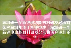 深圳研一全新锂电功能材料研发总部将落户深圳龙华手机锂电池「深圳研一全新锂电功能材料研发总部将落户深圳龙华」