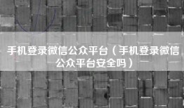 手机登录微信公众平台（手机登录微信公众平台安全吗）