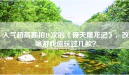 人气超高翻拍19次的《倚天屠龙记》，改编游戏你玩过几款？