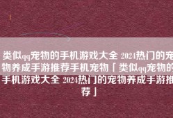类似qq宠物的手机游戏大全 2024热门的宠物养成手游推荐手机宠物「类似qq宠物的手机游戏大全 2024热门的宠物养成手游推荐」