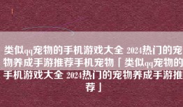 类似qq宠物的手机游戏大全 2024热门的宠物养成手游推荐手机宠物「类似qq宠物的手机游戏大全 2024热门的宠物养成手游推荐」