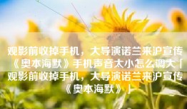 观影前收掉手机，大导演诺兰来沪宣传《奥本海默》手机声音太小怎么调大「观影前收掉手机，大导演诺兰来沪宣传《奥本海默》」