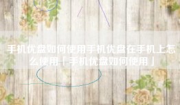 手机优盘如何使用手机优盘在手机上怎么使用「手机优盘如何使用」