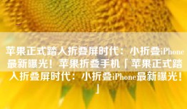 苹果正式踏入折叠屏时代：小折叠iPhone最新曝光！苹果折叠手机「苹果正式踏入折叠屏时代：小折叠iPhone最新曝光！」