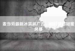 麦当劳最新冰淇淋广告，掀起夏日甜蜜风暴