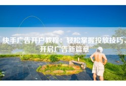 快手广告开户教程：轻松掌握投放技巧，开启广告新篇章