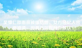 吴慷仁邵雨薇被曝结婚，女方经纪人出面澄清，但男方沉默疑似默认