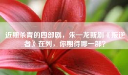 近期杀青的四部剧，朱一龙新剧《叛逆者》在列，你期待哪一部？