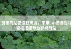 引领网站建设新潮流，苹果CMS模板助力轻松搭建专业影视网站