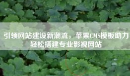 引领网站建设新潮流，苹果CMS模板助力轻松搭建专业影视网站