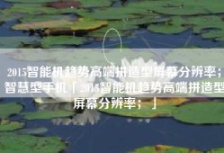 2015智能机趋势高端拼造型屏幕分辨率；智慧型手机「2015智能机趋势高端拼造型屏幕分辨率；」