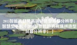 2015智能机趋势高端拼造型屏幕分辨率；智慧型手机「2015智能机趋势高端拼造型屏幕分辨率；」