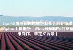 iPhone锁屏图标创意壁纸制作，自定义背景iphone手机壁纸「iPhone锁屏图标创意壁纸制作，自定义背景」